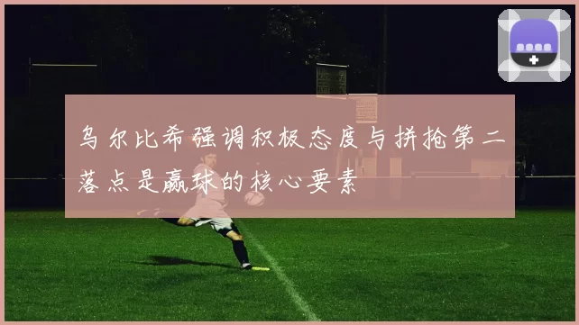 乌尔比希强调积极态度与拼抢第二落点是赢球的核心要素