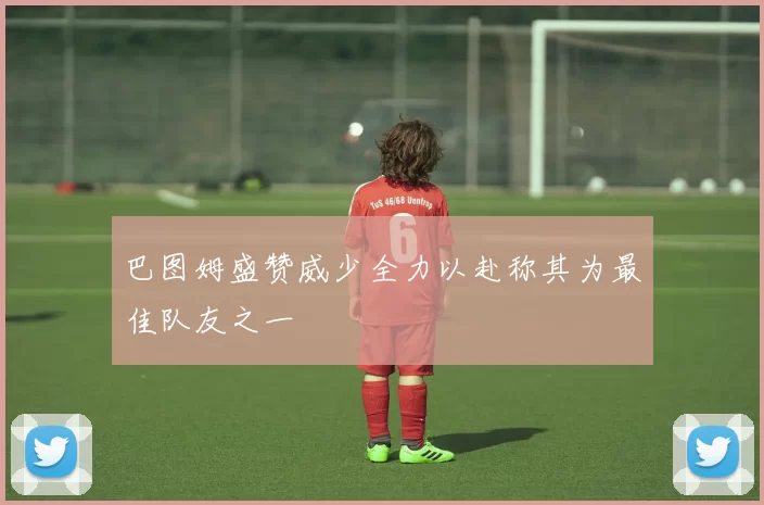 巴图姆盛赞威少全力以赴称其为最佳队友之一