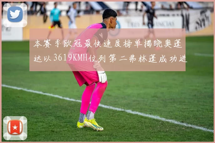 本赛季欧冠最快速度榜单揭晓奥蓬达以3619KMH位列第二弗林蓬成功进军前十