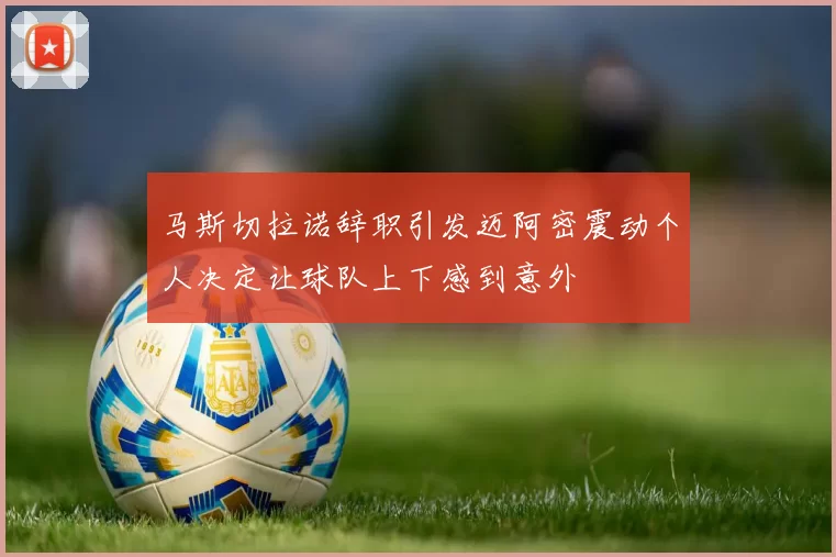 马斯切拉诺辞职引发迈阿密震动个人决定让球队上下感到意外