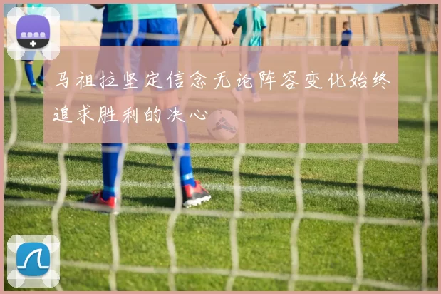 马祖拉坚定信念无论阵容变化始终追求胜利的决心