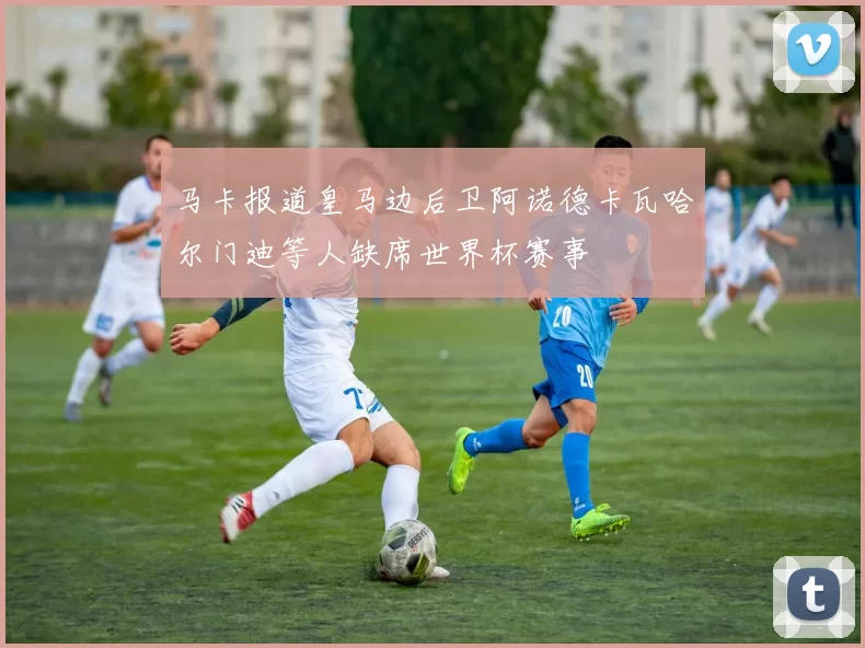 马卡报道皇马边后卫阿诺德卡瓦哈尔门迪等人缺席世界杯赛事