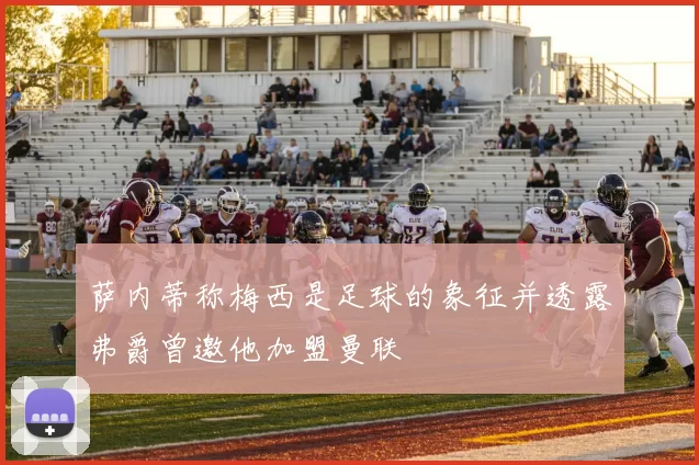 萨内蒂称梅西是足球的象征并透露弗爵曾邀他加盟曼联