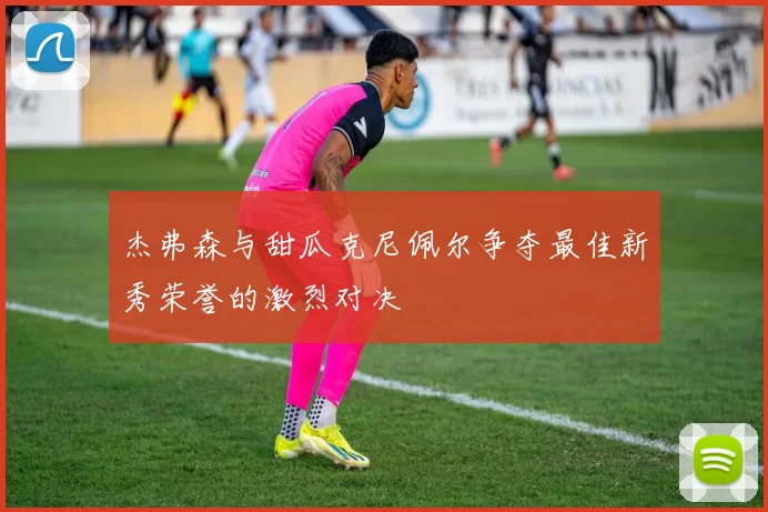 杰弗森与甜瓜克尼佩尔争夺最佳新秀荣誉的激烈对决
