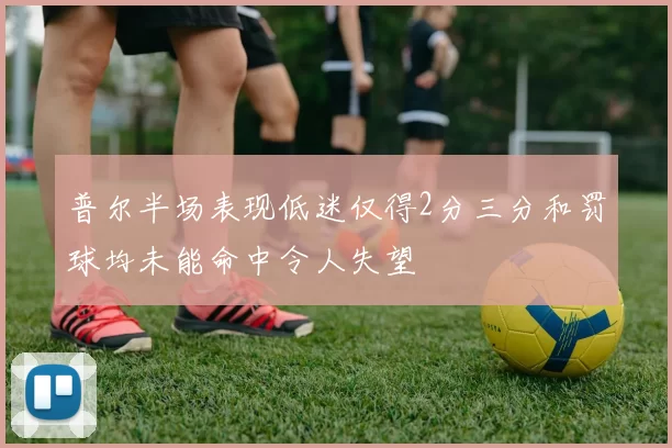 普尔半场表现低迷仅得2分三分和罚球均未能命中令人失望