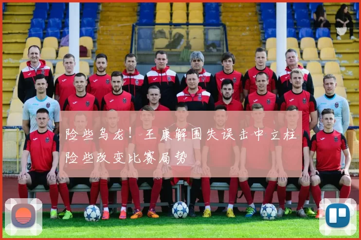 险些乌龙！王康解围失误击中立柱险些改变比赛局势