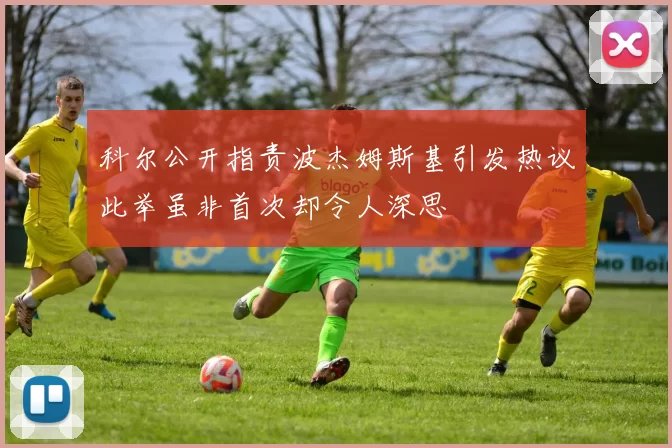 科尔公开指责波杰姆斯基引发热议此举虽非首次却令人深思