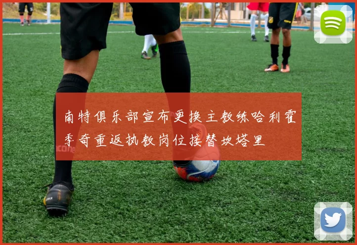 南特俱乐部宣布更换主教练哈利霍季奇重返执教岗位接替坎塔里