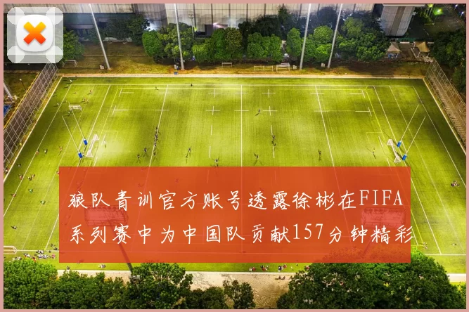 狼队青训官方账号透露徐彬在FIFA系列赛中为中国队贡献157分钟精彩表现
