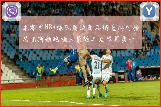 本赛季NBA球队周边商品销量排行榜尼克斯领跑湖人紧随其后绿军勇士紧追不舍