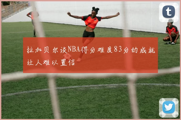 拉加贝尔谈NBA得分难度83分的成就让人难以置信