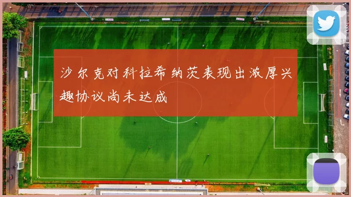 沙尔克对科拉希纳茨表现出浓厚兴趣协议尚未达成