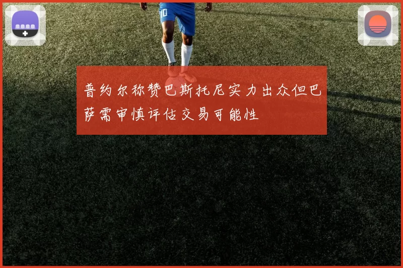 普约尔称赞巴斯托尼实力出众但巴萨需审慎评估交易可能性
