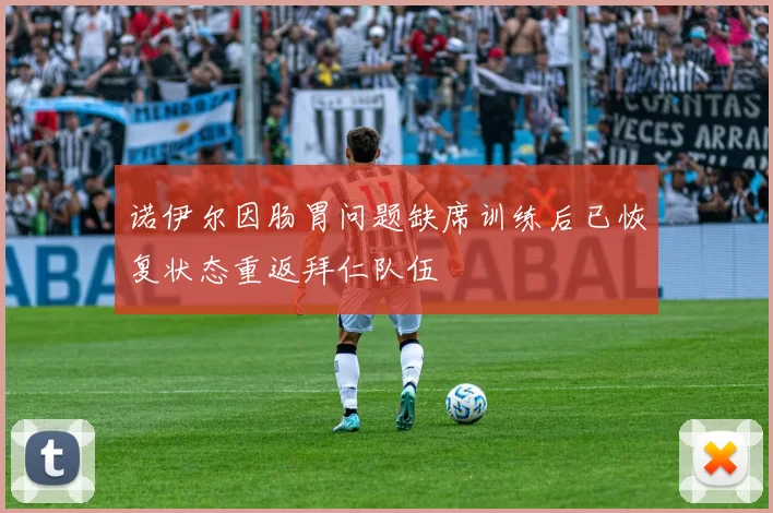 诺伊尔因肠胃问题缺席训练后已恢复状态重返拜仁队伍