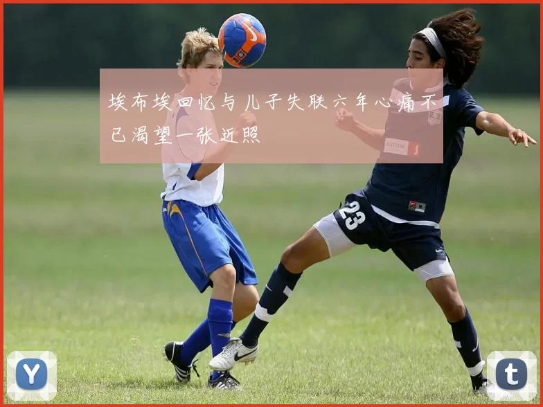 埃布埃回忆与儿子失联六年心痛不已渴望一张近照