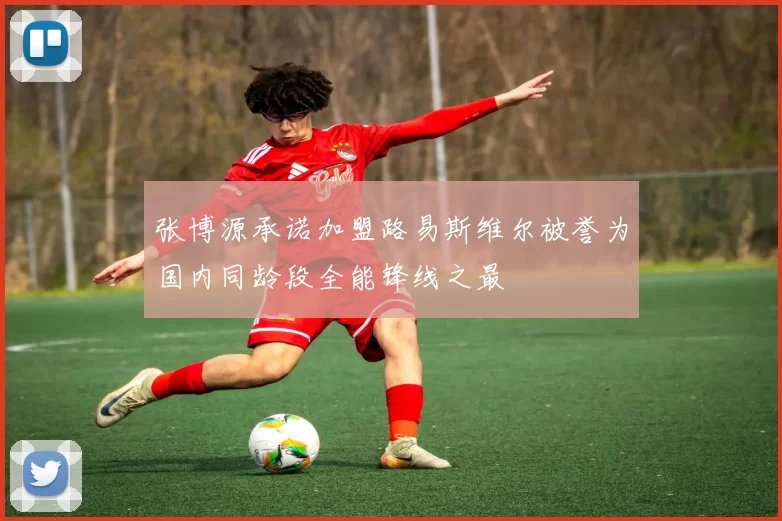 张博源承诺加盟路易斯维尔被誉为国内同龄段全能锋线之最