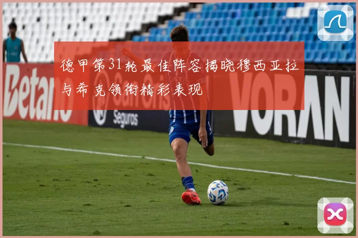 德甲第31轮最佳阵容揭晓穆西亚拉与希克领衔精彩表现