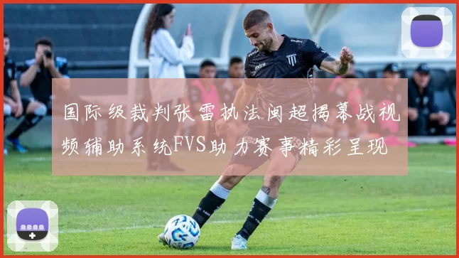 国际级裁判张雷执法闽超揭幕战视频辅助系统FVS助力赛事精彩呈现