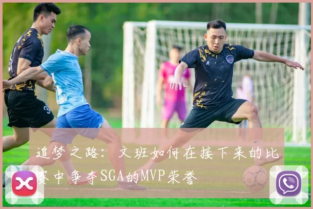 追梦之路：文班如何在接下来的比赛中争夺SGA的MVP荣誉