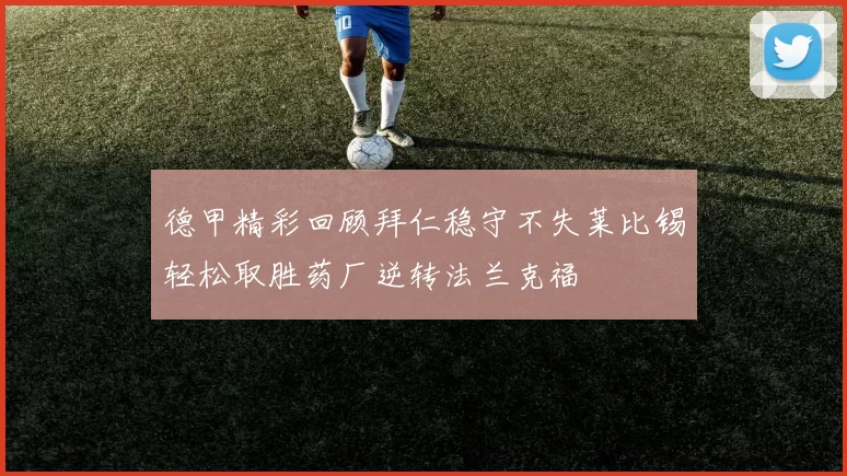 德甲精彩回顾拜仁稳守不失莱比锡轻松取胜药厂逆转法兰克福