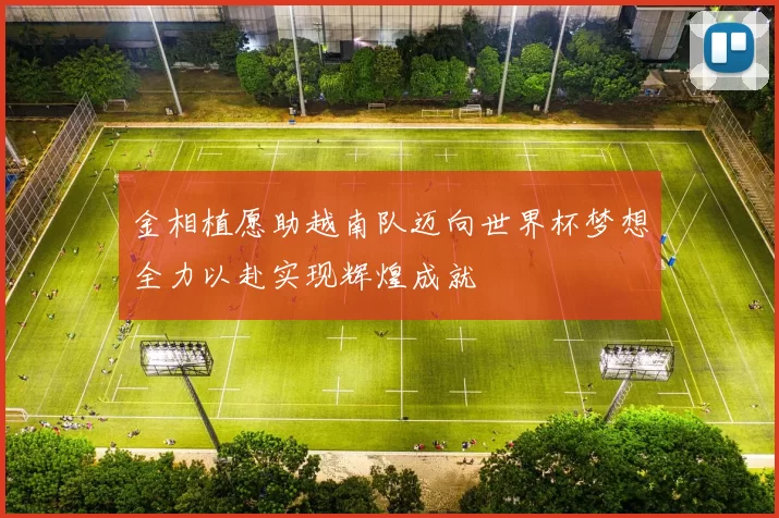 金相植愿助越南队迈向世界杯梦想全力以赴实现辉煌成就