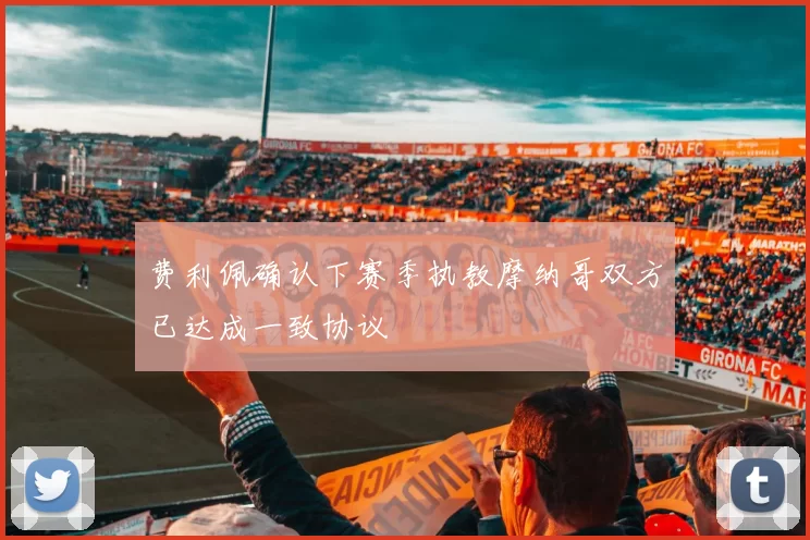 费利佩确认下赛季执教摩纳哥双方已达成一致协议