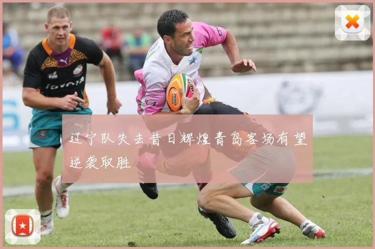 辽宁队失去昔日辉煌青岛客场有望逆袭取胜