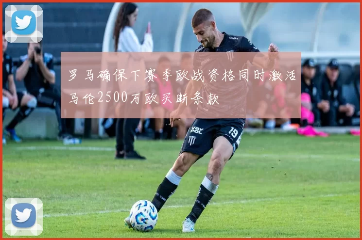罗马确保下赛季欧战资格同时激活马伦2500万欧买断条款