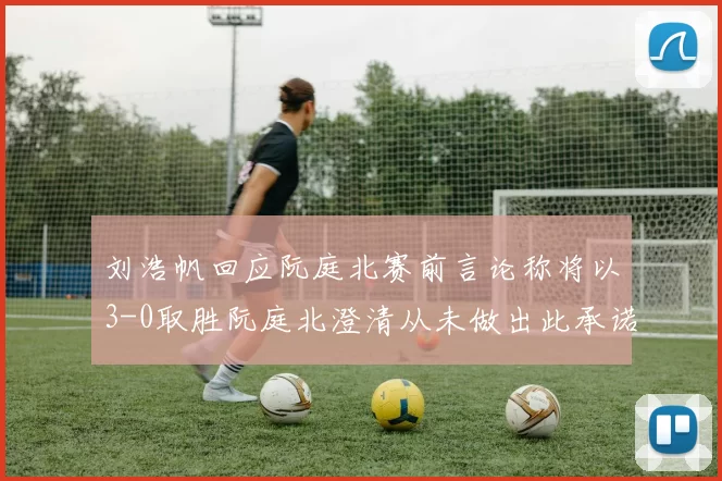 刘浩帆回应阮庭北赛前言论称将以3-0取胜阮庭北澄清从未做出此承诺