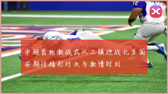 中超首轮激战武汉三镇迎战北京国安期待精彩对决与激情时刻