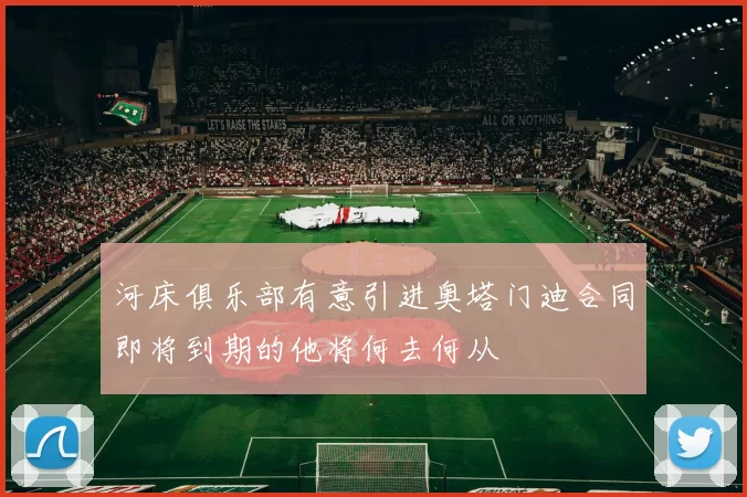 河床俱乐部有意引进奥塔门迪合同即将到期的他将何去何从